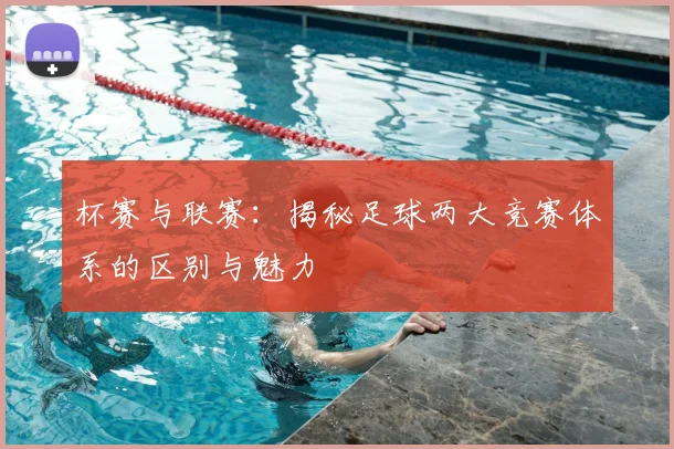 杯赛与联赛:揭秘足球两大竞赛体系的区别与魅力