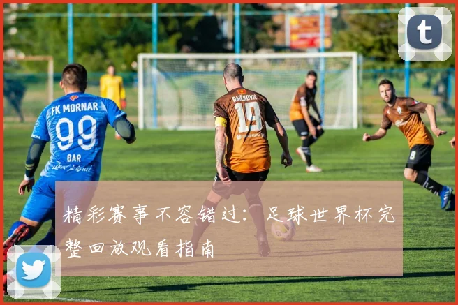 精彩赛事不容错过：足球世界杯完整回放观看指南