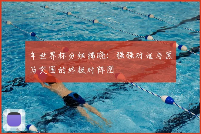 年世界杯分组揭晓:强强对话与黑马突围的终极对阵图