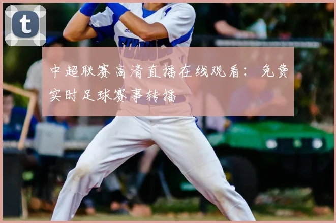 中超联赛高清直播在线观看：免费实时足球赛事转播
