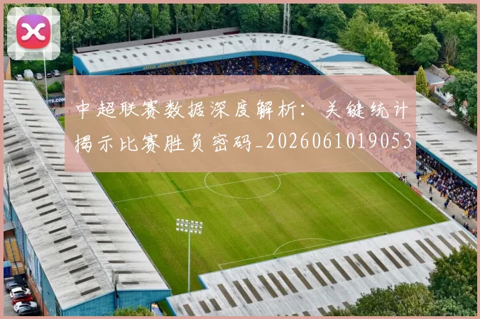 中超联赛数据深度解析:关键统计揭示比赛胜负密码_20260610190536