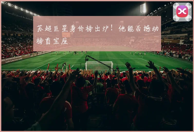 苏超巨星身价榜出炉！他能否撼动榜首宝座