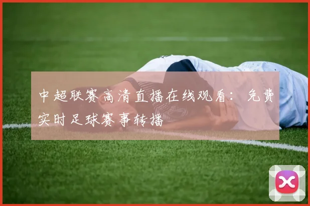 中超联赛高清直播在线观看:免费实时足球赛事转播