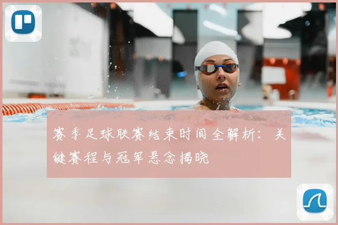 赛季足球联赛结束时间全解析：关键赛程与冠军悬念揭晓