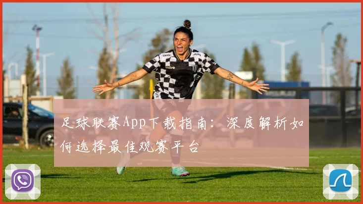 足球联赛App下载指南：深度解析如何选择最佳观赛平台
