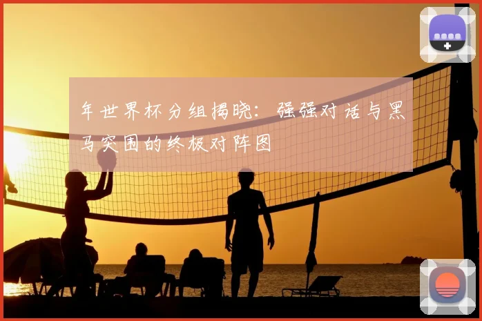 年世界杯分组揭晓:强强对话与黑马突围的终极对阵图