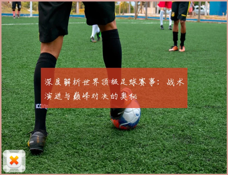 深度解析世界顶级足球赛事：战术演进与巅峰对决的奥秘