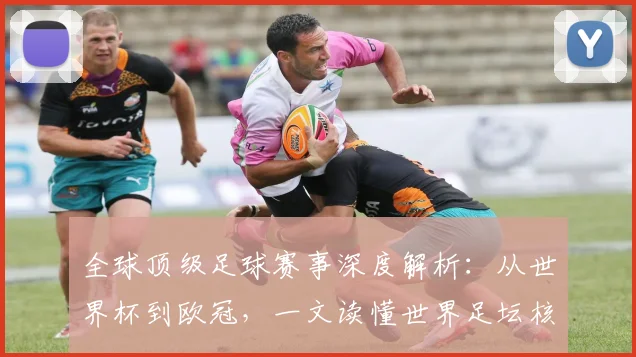 全球顶级足球赛事深度解析:从世界杯到欧冠,一文读懂世界足坛核心大赛
