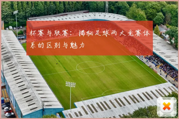 杯赛与联赛：揭秘足球两大竞赛体系的区别与魅力