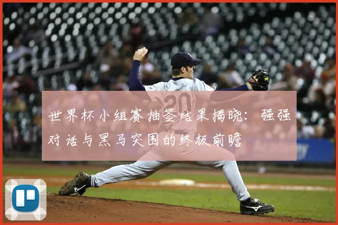 世界杯小组赛抽签结果揭晓:强强对话与黑马突围的终极前瞻