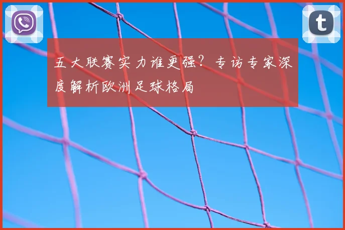 五大联赛实力谁更强?专访专家深度解析欧洲足球格局