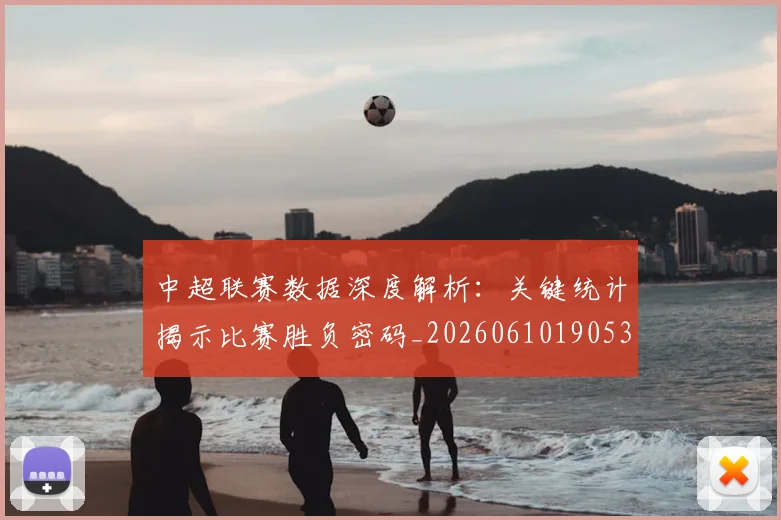 中超联赛数据深度解析:关键统计揭示比赛胜负密码_20260610190536