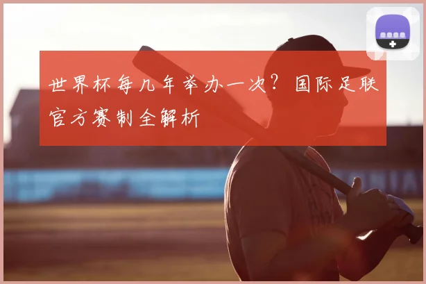世界杯每几年举办一次?国际足联官方赛制全解析