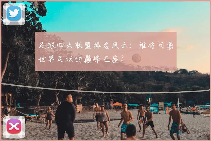 足球四大联盟排名风云：谁将问鼎世界足坛的巅峰王座？