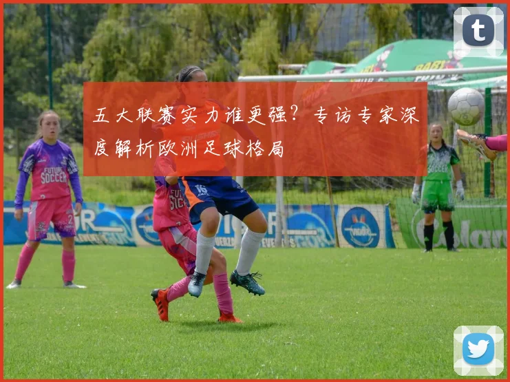 五大联赛实力谁更强?专访专家深度解析欧洲足球格局