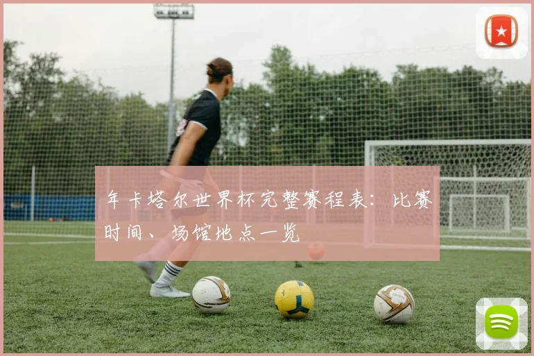 年卡塔尔世界杯完整赛程表:比赛时间、场馆地点一览